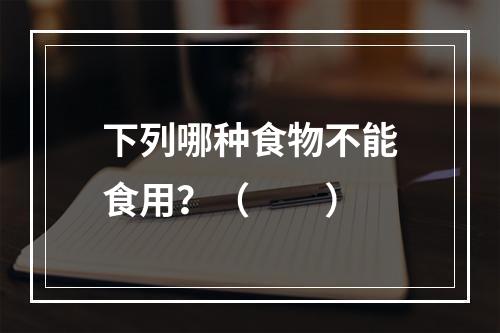 下列哪种食物不能食用？（　　）