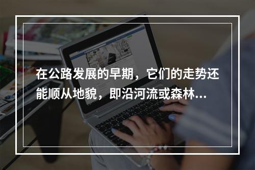 在公路发展的早期，它们的走势还能顺从地貌，即沿河流或森林的