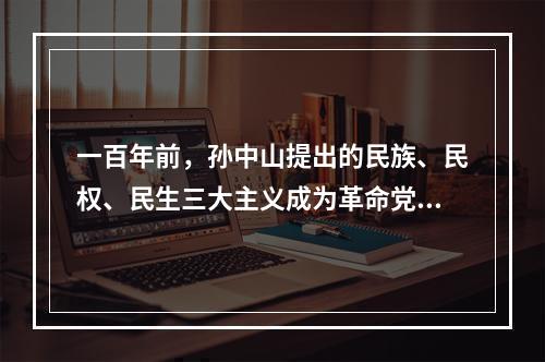 一百年前，孙中山提出的民族、民权、民生三大主义成为革命党人