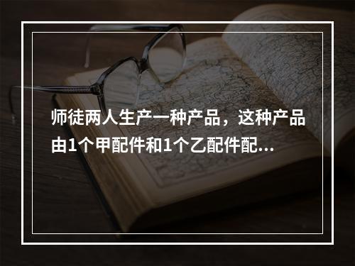 师徒两人生产一种产品，这种产品由1个甲配件和1个乙配件配成