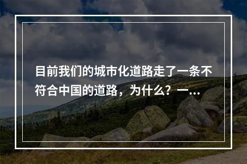 目前我们的城市化道路走了一条不符合中国的道路，为什么？一是