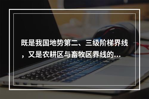 既是我国地势第二、三级阶梯界线，又是农耕区与畜牧区界线的山