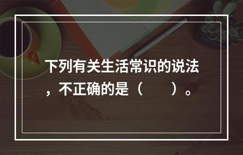 下列有关生活常识的说法，不正确的是（　　）。