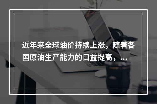 近年来全球油价持续上涨，随着各国原油生产能力的日益提高，全