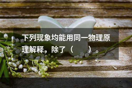 下列现象均能用同一物理原理解释，除了（　　）。