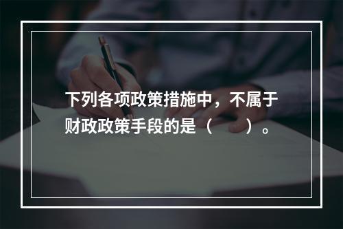 下列各项政策措施中，不属于财政政策手段的是（　　）。