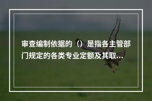 审查编制依据的（）是指各主管部门规定的各类专业定额及其取费标