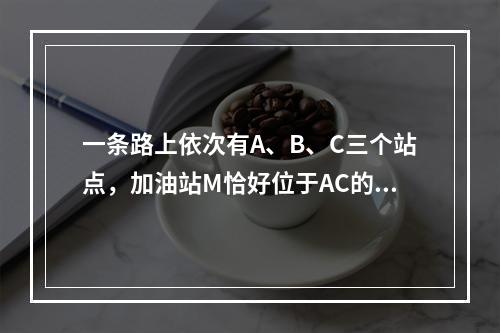 一条路上依次有A、B、C三个站点，加油站M恰好位于AC的中