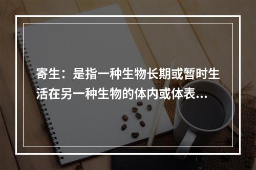 寄生：是指一种生物长期或暂时生活在另一种生物的体内或体表，