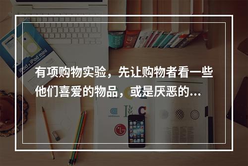 有项购物实验，先让购物者看一些他们喜爱的物品，或是厌恶的物