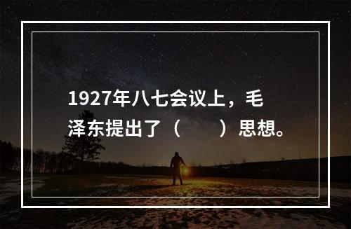 1927年八七会议上，毛泽东提出了（　　）思想。