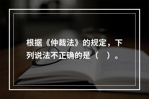 根据《仲裁法》的规定，下列说法不正确的是（　）。