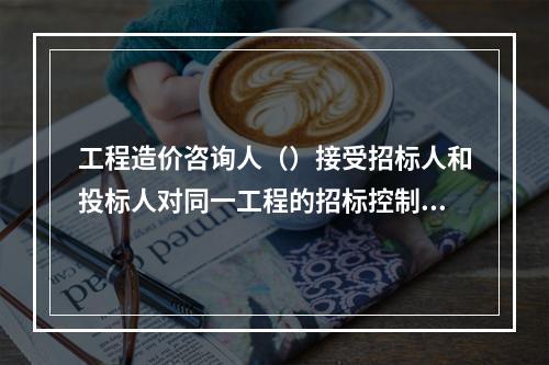 工程造价咨询人（）接受招标人和投标人对同一工程的招标控制价和