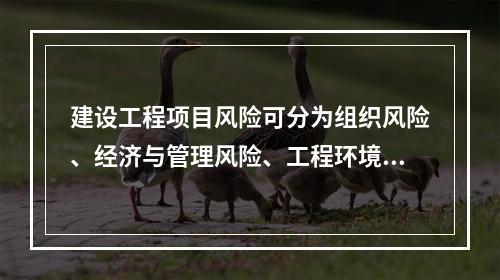 建设工程项目风险可分为组织风险、经济与管理风险、工程环境风险