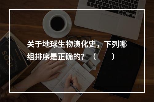 关于地球生物演化史，下列哪组排序是正确的？（　　）