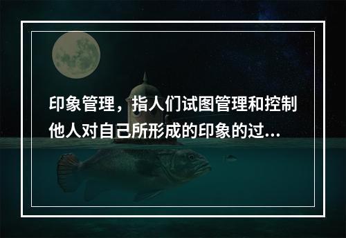 印象管理，指人们试图管理和控制他人对自己所形成的印象的过程