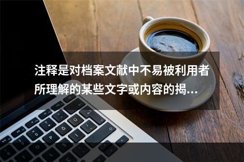 注释是对档案文献中不易被利用者所理解的某些文字或内容的揭示和