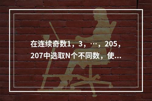 在连续奇数1，3，…，205，207中选取N个不同数，使得