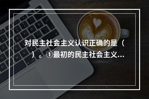 对民主社会主义认识正确的是（　　）。①最初的民主社会主义是