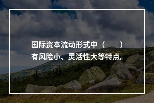 国际资本流动形式中（　　）有风险小、灵活性大等特点。