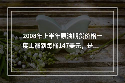 2008年上半年原油期货价格一度上涨到每桶147美元，是2