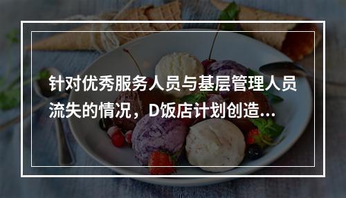 针对优秀服务人员与基层管理人员流失的情况，D饭店计划创造更多