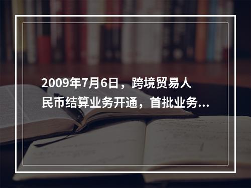 2009年7月6日，跨境贸易人民币结算业务开通，首批业务成