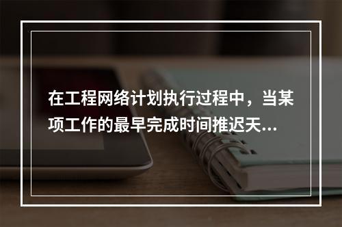 在工程网络计划执行过程中，当某项工作的最早完成时间推迟天数超