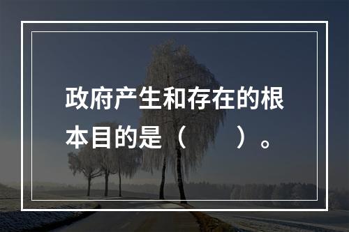 政府产生和存在的根本目的是（　　）。