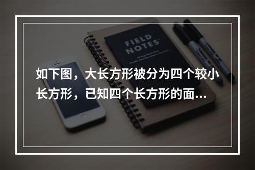 如下图，大长方形被分为四个较小长方形，已知四个长方形的面积