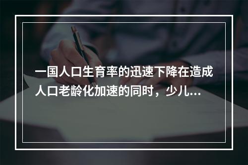 一国人口生育率的迅速下降在造成人口老龄化加速的同时，少儿抚