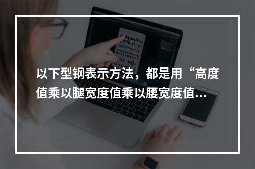 以下型钢表示方法，都是用“高度值乘以腿宽度值乘以腰宽度值”来