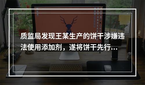 质监局发现王某生产的饼干涉嫌违法使用添加剂，遂将饼干先行登