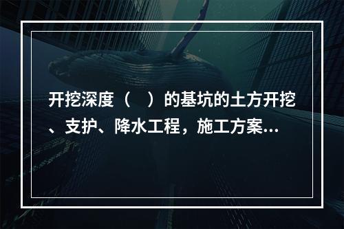 开挖深度（　）的基坑的土方开挖、支护、降水工程，施工方案需要