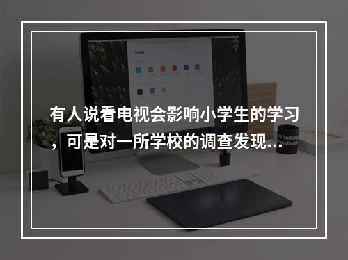 有人说看电视会影响小学生的学习，可是对一所学校的调查发现，