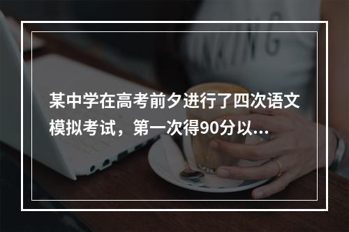 某中学在高考前夕进行了四次语文模拟考试，第一次得90分以上