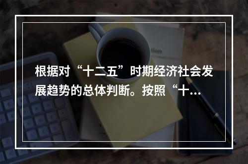 根据对“十二五”时期经济社会发展趋势的总体判断。按照“十二