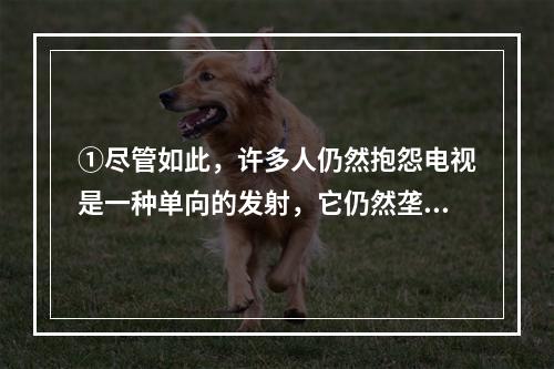 ①尽管如此，许多人仍然抱怨电视是一种单向的发射，它仍然垄断