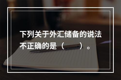 下列关于外汇储备的说法不正确的是（　　）。