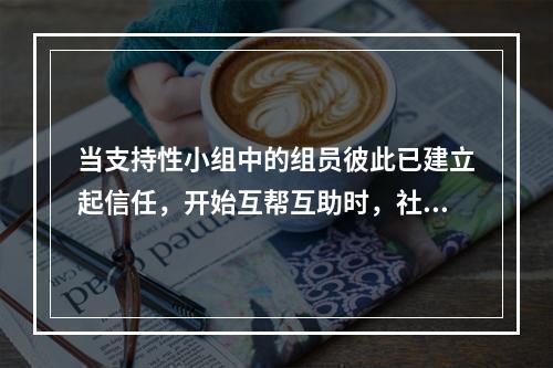 当支持性小组中的组员彼此已建立起信任，开始互帮互助时，社会工