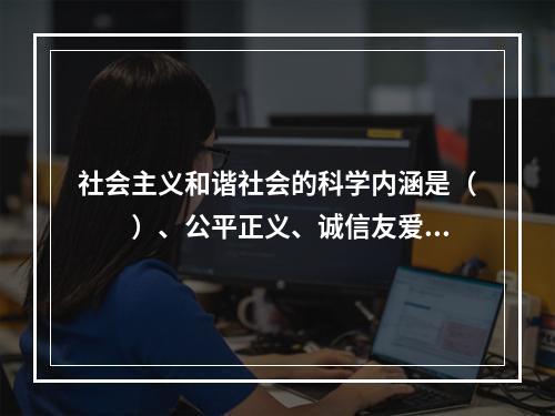 社会主义和谐社会的科学内涵是（　　）、公平正义、诚信友爱、