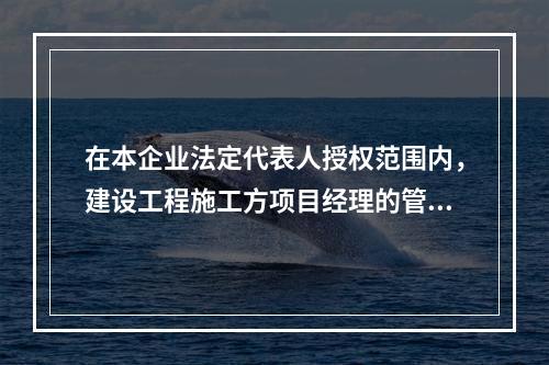 在本企业法定代表人授权范围内，建设工程施工方项目经理的管理权