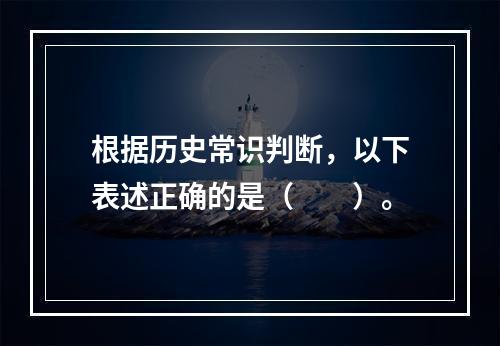 根据历史常识判断，以下表述正确的是（　　）。