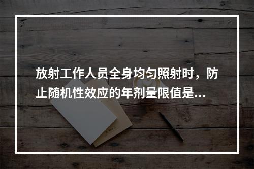 放射工作人员全身均匀照射时，防止随机性效应的年剂量限值是（　