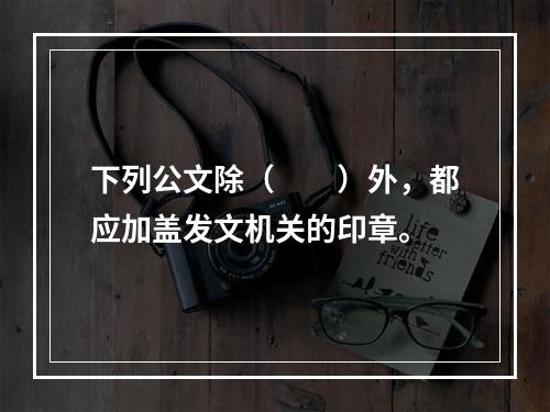 下列公文除（　　）外，都应加盖发文机关的印章。