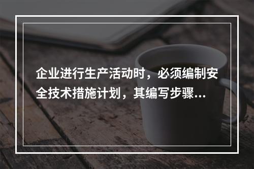 企业进行生产活动时，必须编制安全技术措施计划，其编写步骤为（