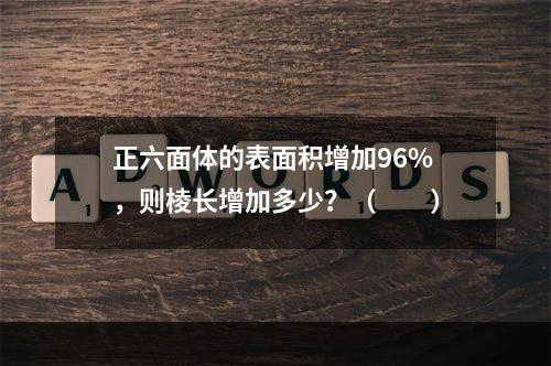 正六面体的表面积增加96%，则棱长增加多少？（　　）