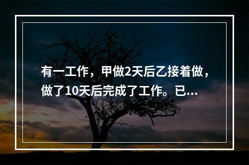 有一工作，甲做2天后乙接着做，做了10天后完成了工作。已知