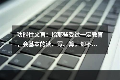 功能性文盲：指那些受过一定教育，会基本的读、写、算，却不能