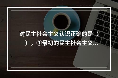 对民主社会主义认识正确的是（　　）。①最初的民主社会主义是